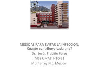 MEDIDAS PARA EVITAR LA INFECCION.
Cuanto contribuye cada una?
Dr. Jesús Treviño Pérez
IMSS UMAE HTO 21
Monterrey N.L. México
 