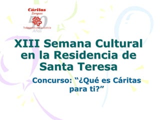 XIII Semana Cultural
 en la Residencia de
    Santa Teresa
  Concurso: “¿Qué es Cáritas
          para ti?”
 