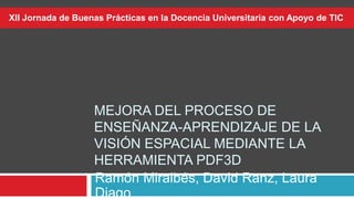MEJORA DEL PROCESO DE
ENSEÑANZA-APRENDIZAJE DE LA
VISIÓN ESPACIAL MEDIANTE LA
HERRAMIENTA PDF3D
Ramón Miralbés, David Ranz...