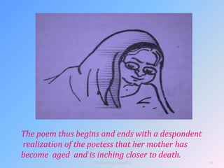 The poem thus begins and ends with a despondent
realization of the poetess that her mother has
become aged and is inching closer to death.
10
Vikram Singh Nagore
 