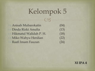 Kelompok 5
                
 Anisah Mubarokatin       (04)
 Dinda Rizki Amalia       (13)
 Hikmatul Walidah P. H.   (18)
 Miko Wahyu Herdian       (22)
 Raafi Imam Fauzan        (24)




                                  XI IPA 4
 