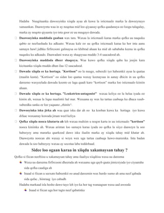 Hadaba Nuugitaanka dawooyinka xiiqda ayaa ah kuwa la isticmaalo marka la daweeynayo
xanuunkan. Daaweyntu waa in ay noqotaa mid loo qiyaasay qofka qaadanaya oo loogu talagalay,
marka ay noqoto qiyaasta iyo inta goor ee uu nuugayo dawada.
Daawooyinka muddada gaaban wax tara. Waxaa la isticmaali karaa marka qofka uu naqasku
qabto ee neefsashadu ku adkaato. Waxaa kale oo uu qofku isticmaali karaa ka hor inta aanu
samayn hawl jidhka firfircooni galinaysa oo khibrad ahaan ka mid ah sababaha keena in qofka
naqasku ku adkaado. Daawadani waxa ay shaqeysaa muddo 3-4 saacadood ah.
Daawooyinka muddada dheer shaqeeya. Waa kuwo qofka xiiqda qaba ka joojin kara
kicitaanka xiiqda muddo dhan ilaa 12 saacadood.
Dawada xiiqda ee ka hortaga. ”Kortison” oo la nuugo, subaxdii iyo habeenkii ayaa la qaataa
(maalin kasta). “Kortison” oo sidan loo qaataa waxay keenaysaa in aanay dhicin in uu qofku
dareemo waxyeelada dawadu keento ee laga qaadi karo “kortison” marka loo isticmaalo kiiniin
ahaan.
Dawada xiiqda ee ka hortaga. ”Leukotrien-antagonist” waxaa keliya oo la helaa iyada oo
kiniin ah, waxaa la liqaa maalintii hal mar. Waxaana ay wax ka tartaa caabuqa ku dhaca xuub-
xabeedka sanka ee loo yaqaano „rhinits“.
Dawooyinka isku jirka ah waa qaar isku dar ah oo ka kooban kuwa ka hortaga iyo kuwa
difaac waxaanay kuwada jiraan weel keliya
Qofka xiiqda nooca khatarta ah leh waxaa muhiim u noqon karta in uu isticmaalo ”kortison”
nooca kiniinka ah. Waxaa arintan loo samayn karaa iyada oo qofka la siiyo daaweyn la soo
habeeyey ama mararka qaarkood dawo isku ilaalin marka ay xiiqdu tahay mid khatar ah.
Daaweynta noocan ahi waxay si weyn wax uga tartaa caabuqa hawo-mareenka. Inta badan
dawada la soo habeeyey waxaa ay socotaa laba toddobaad.
Sidee loo ogaan karaa in xiiqdu xakamaysan tahay ?
Qofka si fiican neeftiisu u xakamaysan tahay ama ilaaliya xiiqdiisu waxa uu dareema
Waxa uu dareema firfircooni dheerada ah waxaanu uga qayb qaata jimicsiyada iyo ciyaaraha
sida qofka caadiga ah
Inaad si fiican u seexato habeenkii oo anad dareemin wax hurdo xumo ah ama neef qabada
sida qufac , hiinraag iyo cabudh
Hadaba markaad isla hesho dawo tayo leh iyo ka hor tag wanaagsan waxa aad awooda
Inaad si fiican uga hor tagto neef qabatinka
 