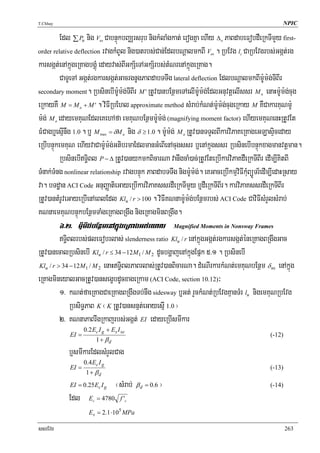 T.Chhay                                                                                                 NPIC

          Edl ∑ Pu nig V CabnÞúkbBaÄrsrub nigkMlaMgkat; erogKña ehIy Δ PaBdabeFobdWeRkTImYy first-
                                us                                                  o


order relative deflection rvagkMBUl nig)atrbs;Can;EdlbNþalmkBI V . RbEvg l CaRbEvgrbs;Ggát;rg
                                                                               us        c


karsgát;enAkñúgeRKagbgÁúM edayvas;BIGkS½eTAGkS½rbs;tMNrenAkñúgeRKag.
          CaTUeTA Ggát;rgkarsgát;GacrgnUgPaBdabTTwg lateral deflection EdlbNþalmkBIm:Um:g;TIBIr
secondary moment. RbsinebIm:Um:g;TIBIr M ' RtUv)anbEnßmeTAelIm:Um:g;EdlGnuvtþelIssr M enaHm:Um:g;cug
                                                                                                a


eRkayKW M = M + M ' . viFIRbEhl approximate method sMrab;kMNt;m:Um:g;cugeRkay M KWCakarKuNm:U
                     a


m:g; M edayemKuNEdleKehAfa emKuNbEnßmm:Um:g; (magnifying moment factor) ehIyemKuNenHRtUvEt
          a


FMCagb¤esμInwg 1.0 . b¤ M = δM nig δ ≥ 1.0 . m:Um:g; M RtUv)anTTYlBIkarviPaKeRKageGLasÞiceday
                                 max        a                        a


eRbIbnÞúkemKuN ehIyvaCam:Um:g;GtibrmaEdlmanGMeBIenAcugssr b¤enAkñúgssr RbsinebIbnÞúkxagmanvtþman.
          RbsinebIT§iBl P − Δ RtUv)anykmkBicarNa vanwgcaM)ac;RtUvEteRbIkarviPaKdWeRkTIBIr edIm,IKitBI
TMnak;TMng nonlinear relationship rvagbnÞúk PaBdabTTwg nigm:Um:g;. eKGaceRbIkmμviFIkMuBüÚTr½edIm,IedaHRsay
va. bTdæan ACI Code GnuBaØatieGayeRbIkarviPaKssrdWeRkTImYy b¤dWeRkTIBIr. karviPaKssrdWeRkTIBIr
RtUv)antMrUveGayeRbIenAeBlEdl Klu / r > 100 . viFIKNnam:Um:g;bEnßmrbs; ACI Code CaviFIsMrYlsMrab;
KNnaemKuNbnÞúkbEnßmTaMgeRKagBRgwg nigeRKagminBRgwg.
              6>2> m:Um:g;bEnßmenAkñúgeRKagGt;eyal                Magnified Moments in Nonsway Frames

          T§iBlrbs;pleFobrlas; slenderness ratio Klu / r enAkñúgGgát;rgkarsgát;éneRKagBRgwgGac
RtUv)anecalRbsinebI Klu / r ≤ 34 − 12M1 / M 2 dUcbgðajenAkñúgEpñk 5>1 . RbsinebI
 Klu / r > 34 − 12 M1 / M 2 enaHT§iBlPaBrlas;RtUv)anBicarNa. dMeNIrkarkMNt;emKuNbEnßm δ ns enAkñúg

eRKagmineyalGacRtUv)ansegçbdUcxageRkam (ACI Code, section 10.12)³
          1> kNt;faeRKagCaeRKagBRgwgTb;nwg sidesway b¤Gt; rYckMNt;RbEvgKμanTMr lu nigemKuNRbEvg
               RbsiT§PaB K ¬ K RtUv)ansnμt;eGayesμI 1.0 ¦
          2> KNnaPaBrwgRkajrbs;Ggát; EI edayeRbIsmIkar
                         0.2 Ec I g + Es I se
                 EI =                                                                               (-12)
                               1 + βd
                 b¤smIkarEdlsMrYlCag
                         0.4 Ec I g
                 EI =                                                                               (-13)
                          1 + βd
                 EI = 0.25Ec I g        ¬sMrab;   β d = 0.6   ¦                                     (-14)

                 Edl       Ec = 4780 f 'c

                           Es = 2.1 ⋅105 MPa

ssrEvg                                                                                                      263
 