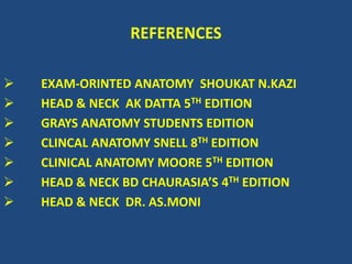 REFERENCES
 EXAM-ORINTED ANATOMY SHOUKAT N.KAZI
 HEAD & NECK AK DATTA 5TH EDITION
 GRAYS ANATOMY STUDENTS EDITION
 CLINCAL ANATOMY SNELL 8TH EDITION
 CLINICAL ANATOMY MOORE 5TH EDITION
 HEAD & NECK BD CHAURASIA’S 4TH EDITION
 HEAD & NECK DR. AS.MONI
 