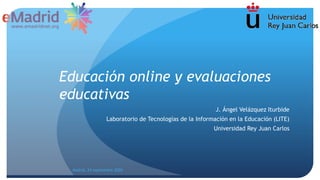 Educación online y evaluaciones
educativas
J. Ángel Velázquez Iturbide
Laboratorio de Tecnologías de la Información en la Educación (LITE)
Universidad Rey Juan Carlos
Madrid, 24 septiembre 2020
 