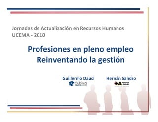 Jornadas de Actualización en Recursos Humanos
UCEMA - 2010

      Profesiones en pleno empleo
        Reinventando la gestión
                    Guillermo Daud   Hernán Sandro
 