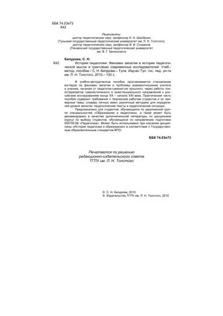 2
ББК 74.03я73
К42
Рецензенты:
доктор педагогических наук, профессор Н. А. Шайденко
(Тульский государственный педагогический университет им. Л. Н. Толстого);
доктор педагогических наук, профессор В. В. Сохранов
(Пензенский государственный педагогический университет
им. В. Г. Белинского)
К42
Кипурова, С. Н.
История педагогики: Феномен эмпатии в истории педагоги-
ческой мысли и трактовках современных исследователей: Учеб.-
метод. пособие / С. Н. Кипурова.– Тула: Изд-во Тул. гос. пед. ун-та
им. Л. Н. Толстого, 2010.– 100 с.
В учебно-методическом пособии прослеживается становление
взглядов на феномен эмпатии и проблемы взаимоотношения учителя
и ученика, начиная от педагогов-гуманистов прошлого, через работы пси-
хотерапевтов гуманистического и экзистенциального направлений к рос-
сийским исследованиям конца XX – начала XXI века. Практическая часть
пособия содержит требования к творческим работам студентов и их при-
мерные темы; словарь личных имен; различные методики для определе-
ния уровня эмпатии; педагогические тексты и педагогические ситуации.
Предназначено для студентов, обучающихся по укрупненной груп-
пе специальностей «Образование и педагогика», а также может быть
рекомендовано в качестве дополнительной литературы по дисциплине
(курсу) по выбору студентов, обучающихся по направлению подготовки
050700.68 «Педагогика». Может быть использовано при изучении дисцип-
лины «История педагогики и образования» в соответствии с Государствен-
ным образовательным стандартом ВПО.
ББК 74.03я73
Печатается по решению
редакционно-издательского совета
ТГПУ им. Л. Н. Толстого
© С. Н. Кипурова, 2010
© Издательство ТГПУ им. Л. Н. Толстого, 2010
Copyright ОАО «ЦКБ «БИБКОМ» & ООО «Aгентство Kнига-Cервис»
 