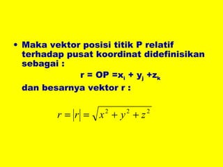 Maka vektor posisi titik P relatif terhadap pusat koordinat didefinisikan sebagai : r = OP =x i  + y j  +z k dan besarnya vektor r : 