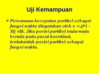 Uji Kemampuan Persamaan kecepatan partikel sebagai fungsi waktu dinyatakan oleh v = 4t 2 i – 3tj +2k. Jika posisi partikel mula-mula berada pada pusat koordinat, tentukanlah posisi partikel sebagai fungsi waktu. 