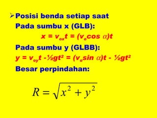 Posisi benda setiap saat Pada sumbu x (GLB): x = v ox t = (v o cos   )t Pada sumbu y (GLBB): y = v oy t -½gt 2  = (v o sin   )t - ½gt 2   Besar perpindahan: 