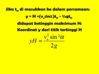 Jika t H  di masukkan ke dalam persamaan: y = H =(v o sin  )t H  - ½gt H   didapat ketinggin maksimum H: Koordinat y dari titik tertinggi H 