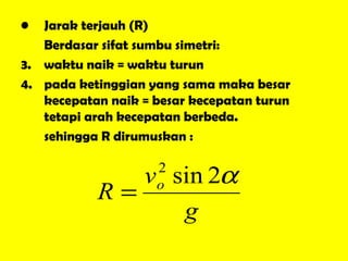 Jarak terjauh (R) Berdasar sifat sumbu simetri: waktu naik = waktu turun pada ketinggian yang sama maka besar kecepatan naik = besar kecepatan turun tetapi arah kecepatan berbeda. sehingga R dirumuskan : 