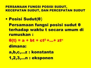 PERSAMAAN FUNGSI POSISI SUDUT, KECEPATAN SUDUT, DAN PERCEPATAN SUDUT Posisi Sudut( θ ) Persamaan fungsi posisi sudut  θ   terhadap waktu t secara umum di rumuskan : θ (t) = a + bt + ct 2  +…+ zt n dimana: a,b,c,…z : konstanta 1,2,3,…n : eksponen 