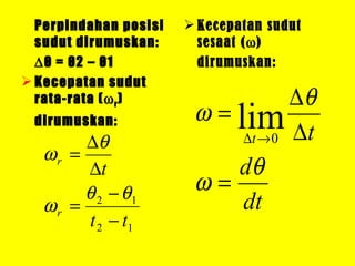 Perpindahan posisi sudut dirumuskan:  θ  =  θ 2 –  θ 1 Kecepatan sudut rata-rata (  r ) dirumuskan: Kecepatan sudut sesaat (  ) dirumuskan:  