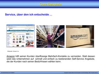 „Serviceentwicklung in der Telefonie“ Copyright © X [iks] Institut für Kommunikation und ServiceDesign® 2008. All rights reserved.
Gute BeispieleGute Beispiele
Service, über den ich entscheide ...
Amazon hilft seinen Kunden überflüssige Mehrfach-Kontakte zu vermeiden. Statt dessen
setzt das Unternehmen auf schnell und einfach zu bedienenden Self-Service Angebote,
die der Kunden nach seinen Bedürfnissen wählen kann.
Bildquelle: Amazon Inc.
 