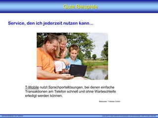 „Serviceentwicklung in der Telefonie“ Copyright © X [iks] Institut für Kommunikation und ServiceDesign® 2008. All rights reserved.
Gute BeispieleGute Beispiele
Service, den ich jederzeit nutzen kann...
T-Mobile nutzt Sprachportallösungen, bei denen einfache
Transaktionen am Telefon schnell und ohne Warteschleife
erledigt werden können.
Bildquelle: T-Mobile GmbH
 