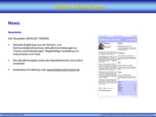 X [iks] Umfrage „Crossmedialer Dialog"
Weitere Informationen
News
Newsletter
Der Newsletter SERVICE TRENDS
 Neueste Ergebnisse aus der Service- und
Kommunikationsforschung. Aktuelle Einschätzungen zu
Trends und Entwicklungen. Regelmäßige Vorstellung von
Instrumenten und Tools.
 Die aktuelle Ausgabe sowie das Newsletterarchiv sind online
einsehbar
 Kostenlose Anmeldung unter www.DieServiceForscher.de
Copyright © X [iks] Institut für Kommunikation und ServiceDesign 2016. All rights reserved.
 