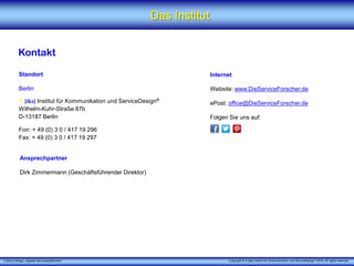 X [iks] Umfrage „Digitale Serviceplattformen"
Das Institut
Kontakt
Standort
Berlin
X [iks] Institut für Kommunikation und ServiceDesign®
Wilhelm-Kuhr-Straße 87b
D-13187 Berlin
Fon: + 49 (0) 3 0 / 417 19 296
Fax: + 49 (0) 3 0 / 417 19 297
Internet
Website: www.DieServiceForscher.de
ePost: office@DieServiceForscher.de
Folgen Sie uns auf:
Ansprechpartner
Dirk Zimmermann (Geschäftsführender Direktor)
Copyright © X [iks] Institut für Kommunikation und ServiceDesign 2019. All rights reserved.
 