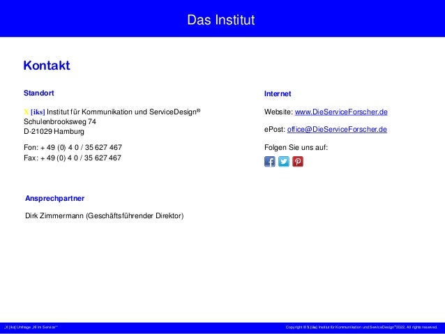 „X [iks] Umfrage „KI im Service““ Copyright © X [iks] Institut für Kommunikation und ServiceDesign 2022. All rights reserved.
Das Institut
Kontakt
Standort
X [iks] Institut für Kommunikation und ServiceDesign®
Schulenbrooksweg 74
D-21029 Hamburg
Fon: + 49 (0) 4 0 / 35 627 467
Fax: + 49 (0) 4 0 / 35 627 467
Internet
Website: www.DieServiceForscher.de
ePost: office@DieServiceForscher.de
Folgen Sie uns auf:
Ansprechpartner
Dirk Zimmermann (Geschäftsführender Direktor)
 