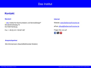 X [iks] Umfrage „Sprachintelligenz im Service“
Das Institut
Kontakt
Standort
X [iks] Institut für Kommunikation und ServiceDesign®
Schulenbrooksweg 74
D-21029 Hamburg
Fon: + 49 (0) 4 0 / 35 627 467
Internet
Website: www.DieServiceForscher.de
ePost: office@DieServiceForscher.de
Folgen Sie uns auf:
Ansprechpartner
Dirk Zimmermann (Geschäftsführender Direktor)
Copyright © X [iks] Institut für Kommunikation und ServiceDesign 2025. All rights reserved.
 