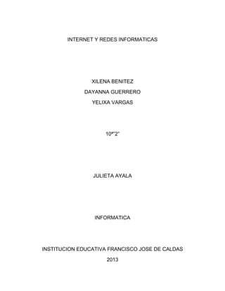 INTERNET Y REDES INFORMATICAS
XILENA BENITEZ
DAYANNA GUERRERO
YELIXA VARGAS
10ª”2”
JULIETA AYALA
INFORMATICA
INSTITUCION EDUCATIVA FRANCISCO JOSE DE CALDAS
2013
 