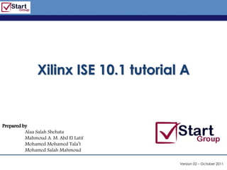 http://www.bized.co.uk




               Xilinx ISE 10.1 tutorial A


Prepared by
          Alaa Salah Shehata
          Mahmoud A. M. Abd El Latif
          Mohamed Mohamed Tala’t
          Mohamed Salah Mahmoud

                                             Version 02 – October 2011
                                          Copyright 2006 – Biz/ed
 