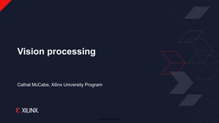 © Copyright 2018 Xilinx
Cathal McCabe, Xilinx University Program
Vision processing
 