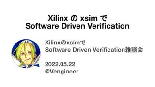 Xilinxのxsimで
Software Driven Veriﬁcation雑談会
2022.05.22
@Vengineer
Xilinx の xsim で
Software Driven Veriﬁcation
 