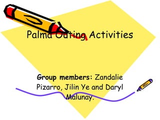 Palma  Outing Activities Group members:  Zandalie Pizarro, Jilin Ye and Daryl Malunay . 