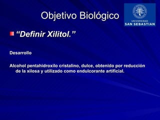 Objetivo Biológico
  “Definir Xilitol.”

Desarrollo

Alcohol pentahidroxilo cristalino, dulce, obtenido por reducción
   de la xilosa y utilizado como endulcorante artificial.
 