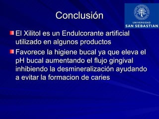 Conclusión
El Xilitol es un Endulcorante artificial
utilizado en algunos productos
Favorece la higiene bucal ya que eleva el
pH bucal aumentando el flujo gingival
inhibiendo la desmineralización ayudando
a evitar la formacion de caries
 