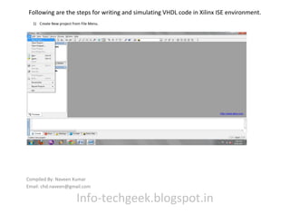 Following are the steps for writing and simulating VHDL code in Xilinx ISE environment.
1) Create New project from File Menu.
Compiled By: Naveen Kumar
Email: chd.naveen@gmail.com
Info-techgeek.blogspot.in
 
