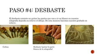 El desbaste consiste en quitar las partes que van a ir en blanco en nuestra
xilografía dejando en relieve el dibujo. De esta manera hacemos nuestro grabado en
relieve.
Gubias Desbaste (quitar la parte
blanca de la xilografía)
 