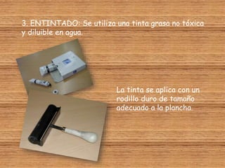 3. ENTINTADO: Se utiliza una tinta grasa no tóxica
y diluible en agua.
La tinta se aplica con un
rodillo duro de tamaño
adecuado a la plancha.
 