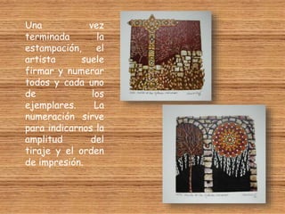 Una vez
terminada la
estampación, el
artista suele
firmar y numerar
todos y cada uno
de los
ejemplares. La
numeración sirve
para indicarnos la
amplitud del
tiraje y el orden
de impresión.
 
