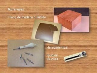 Materiales:
•Taco de madera o linóleo
Herramientas:
•Gubias.
•Buriles.
 