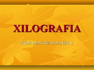 XILOGRAFIAXILOGRAFIA
PROF. BEATRIZ DOLINER S.PROF. BEATRIZ DOLINER S.
 