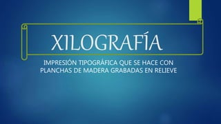 XILOGRAFÍA
IMPRESIÓN TIPOGRÁFICA QUE SE HACE CON
PLANCHAS DE MADERA GRABADAS EN RELIEVE
 