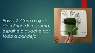 Passo 2: Com a ajuda
do rolinho de espuma,
espalhe o guache por
toda a bandeja.
 