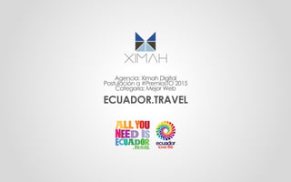 Agencia: Ximah Digital
Postulación a #PremiosTO 2015
Categoría: Mejor Web
ECUADOR.TRAVEL
 