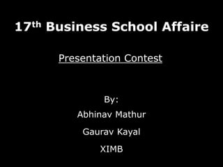 17th Business School Affaire By: Abhinav Mathur Gaurav Kayal XIMB Presentation Contest 
