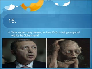 15.
Who, as per many memes, in June 2016, is being compared
with/to the Gollum here?
 