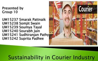 Presented by
Group 10
UM15237 Smarak Pattnaik
UM15238 Somjit Swain
UM15239 Soumya Tayal
UM15240 Sourabh Jain
UM15241 Sudhiranjan Pathy
UM15242 Suprita Padhee
 