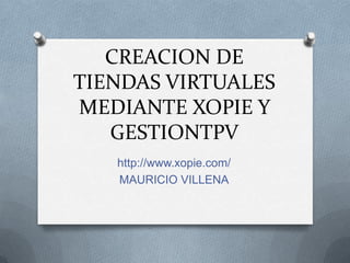 CREACION DE
TIENDAS VIRTUALES
MEDIANTE XOPIE Y
   GESTIONTPV
   http://www.xopie.com/
   MAURICIO VILLENA
 