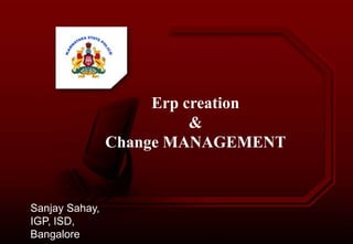 Erp creation
&
Change MANAGEMENT
Sanjay Sahay,
IGP, ISD,
Bangalore
 