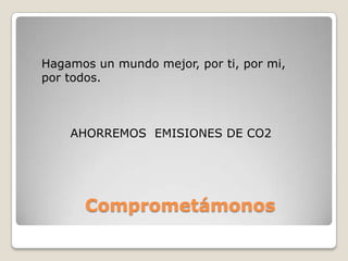 Hagamos un mundo mejor, por ti, por mi,
por todos.



    AHORREMOS EMISIONES DE CO2




      Comprometámonos
 
