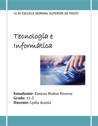 I.E.M ESCUELA NORMAL SUPERIOR DE PASTO
Tecnología e
Informática
Estudiante: Ximena Muñoz Riveros
Grado: 11-5
Docente: Lydia Acosta
 