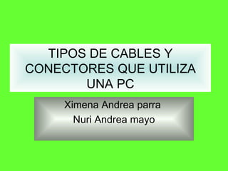 TIPOS DE CABLES Y CONECTORES QUE UTILIZA UNA PC Ximena Andrea parra  Nuri Andrea mayo 