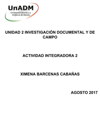 UNIDAD 2 INVESTIGACIÓN DOCUMENTAL Y DE
CAMPO
ACTIVIDAD INTEGRADORA 2
XIMENA BARCENAS CABAÑAS
AGOSTO 2017
 