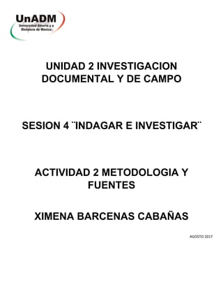 UNIDAD 2 INVESTIGACION
DOCUMENTAL Y DE CAMPO
SESION 4 ¨INDAGAR E INVESTIGAR¨
ACTIVIDAD 2 METODOLOGIA Y
FUENTES
XIMENA BARCENAS CABAÑAS
AGOSTO 2017
 